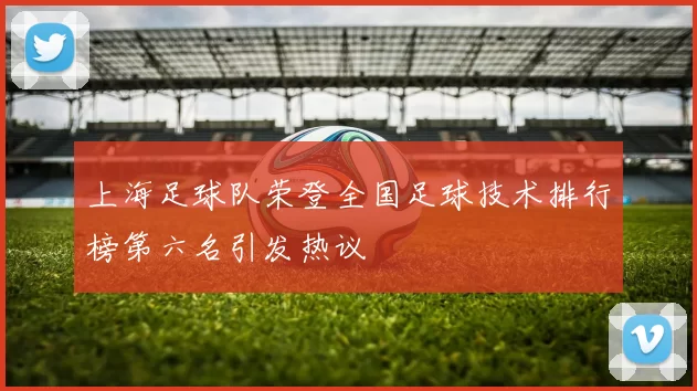 上海足球队荣登全国足球技术排行榜第六名引发热议