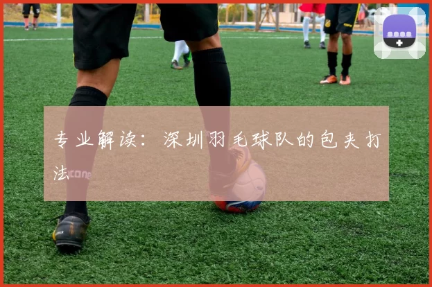 专业解读：深圳羽毛球队的包夹打法