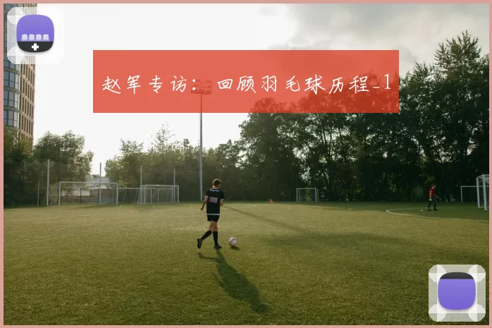 赵军专访：回顾羽毛球历程_1