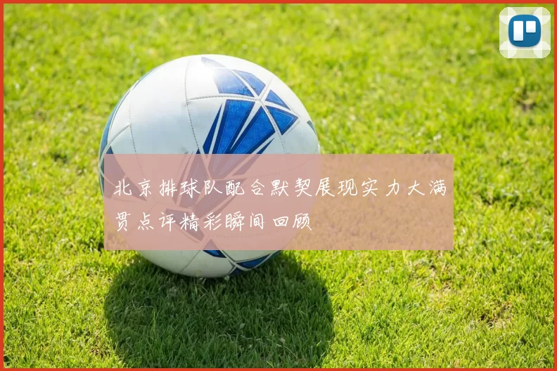 北京排球队配合默契展现实力大满贯点评精彩瞬间回顾