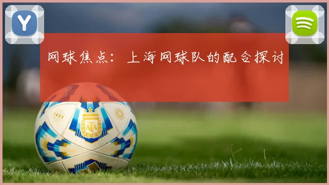 网球焦点：上海网球队的配合探讨
