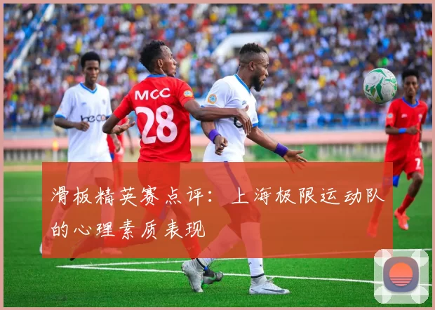 滑板精英赛点评：上海极限运动队的心理素质表现