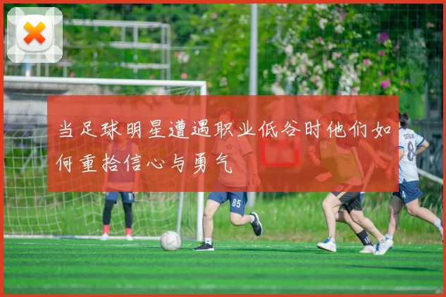 当足球明星遭遇职业低谷时他们如何重拾信心与勇气