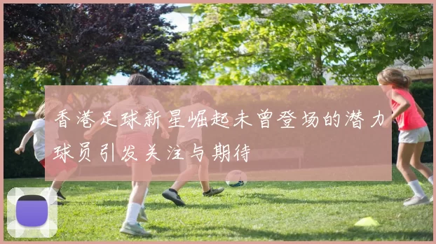 香港足球新星崛起未曾登场的潜力球员引发关注与期待