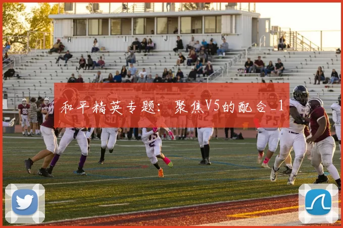和平精英专题：聚焦V5的配合_1